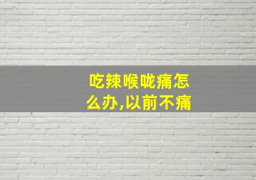 吃辣喉咙痛怎么办,以前不痛