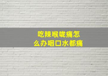 吃辣喉咙痛怎么办咽口水都痛