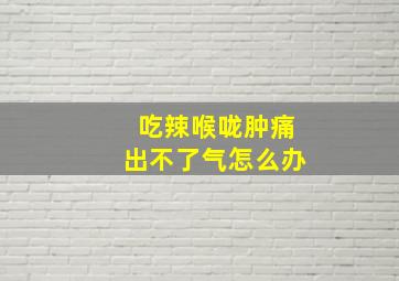 吃辣喉咙肿痛出不了气怎么办