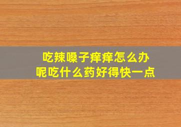 吃辣嗓子痒痒怎么办呢吃什么药好得快一点