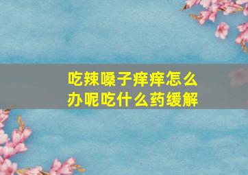 吃辣嗓子痒痒怎么办呢吃什么药缓解