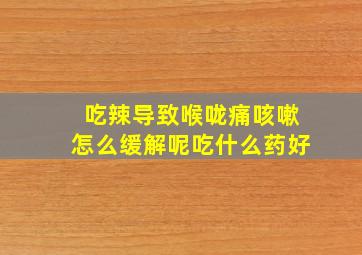 吃辣导致喉咙痛咳嗽怎么缓解呢吃什么药好