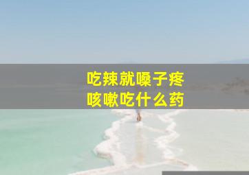 吃辣就嗓子疼咳嗽吃什么药