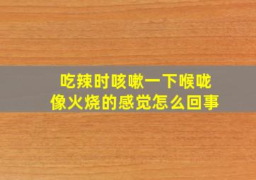 吃辣时咳嗽一下喉咙像火烧的感觉怎么回事