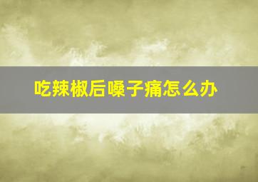 吃辣椒后嗓子痛怎么办