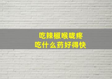 吃辣椒喉咙疼吃什么药好得快