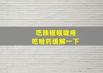 吃辣椒喉咙疼吃啥药缓解一下