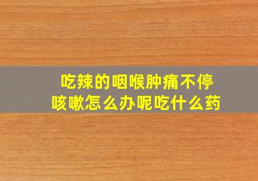 吃辣的咽喉肿痛不停咳嗽怎么办呢吃什么药