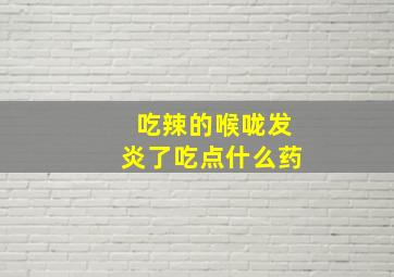 吃辣的喉咙发炎了吃点什么药