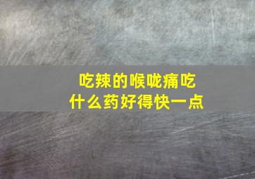 吃辣的喉咙痛吃什么药好得快一点