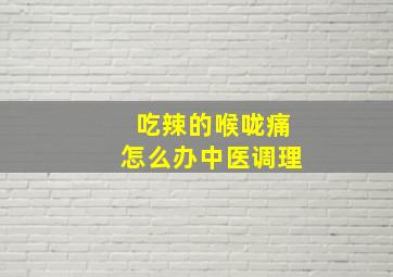 吃辣的喉咙痛怎么办中医调理