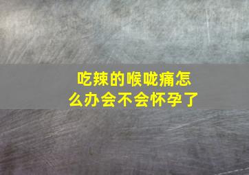 吃辣的喉咙痛怎么办会不会怀孕了