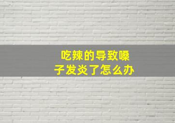 吃辣的导致嗓子发炎了怎么办