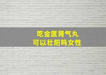 吃金匮肾气丸可以壮阳吗女性