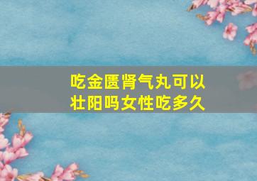 吃金匮肾气丸可以壮阳吗女性吃多久