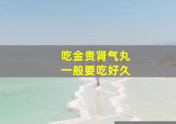 吃金贵肾气丸一般要吃好久