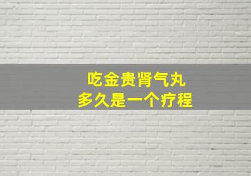 吃金贵肾气丸多久是一个疗程