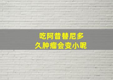 吃阿昔替尼多久肿瘤会变小呢