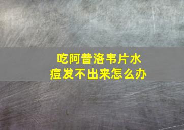 吃阿昔洛韦片水痘发不出来怎么办