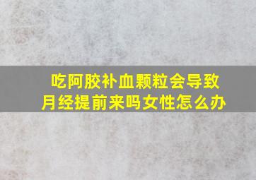 吃阿胶补血颗粒会导致月经提前来吗女性怎么办