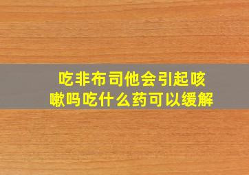 吃非布司他会引起咳嗽吗吃什么药可以缓解