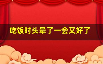 吃饭时头晕了一会又好了