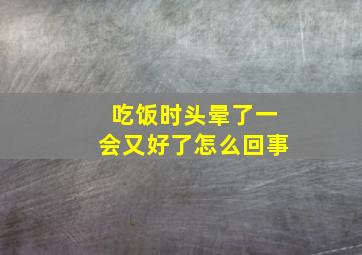 吃饭时头晕了一会又好了怎么回事