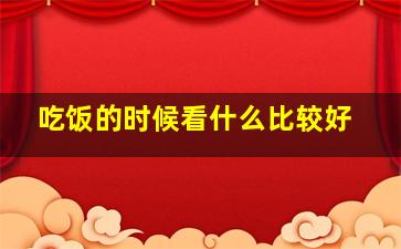 吃饭的时候看什么比较好