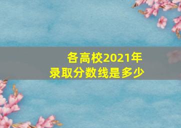 各高校2021年录取分数线是多少