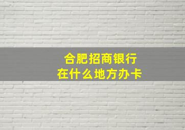 合肥招商银行在什么地方办卡