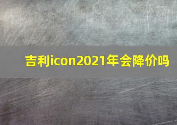 吉利icon2021年会降价吗