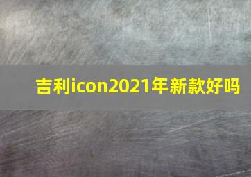 吉利icon2021年新款好吗