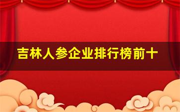 吉林人参企业排行榜前十