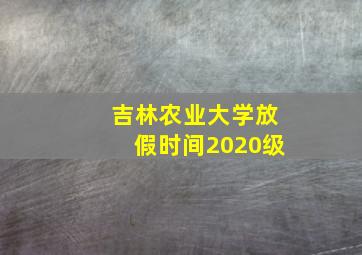 吉林农业大学放假时间2020级