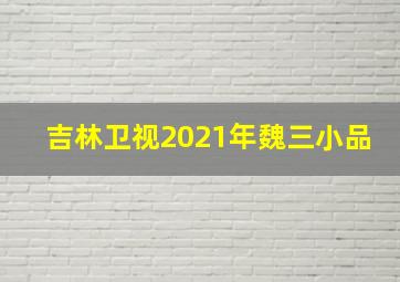 吉林卫视2021年魏三小品