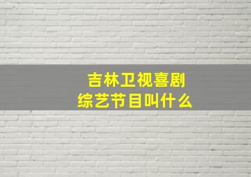 吉林卫视喜剧综艺节目叫什么