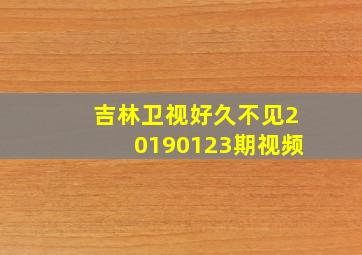 吉林卫视好久不见20190123期视频