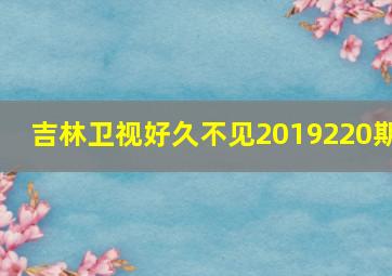 吉林卫视好久不见2019220期