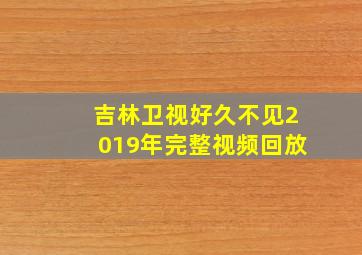 吉林卫视好久不见2019年完整视频回放