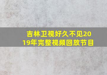 吉林卫视好久不见2019年完整视频回放节目