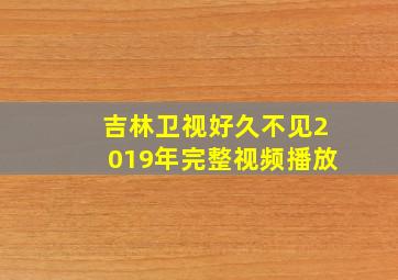 吉林卫视好久不见2019年完整视频播放