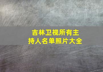 吉林卫视所有主持人名单照片大全