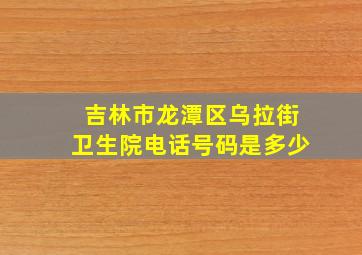 吉林市龙潭区乌拉街卫生院电话号码是多少