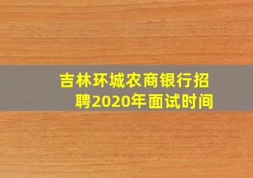 吉林环城农商银行招聘2020年面试时间