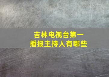 吉林电视台第一播报主持人有哪些