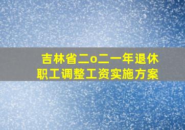 吉林省二o二一年退休职工调整工资实施方案