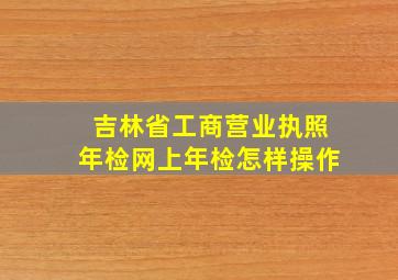 吉林省工商营业执照年检网上年检怎样操作