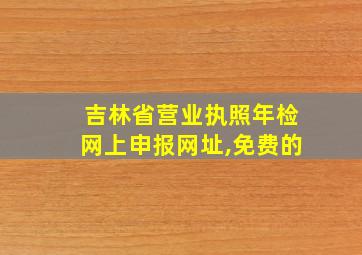 吉林省营业执照年检网上申报网址,免费的