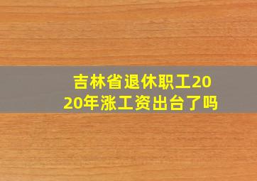 吉林省退休职工2020年涨工资出台了吗