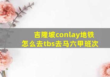 吉隆坡conlay地铁怎么去tbs去马六甲班次